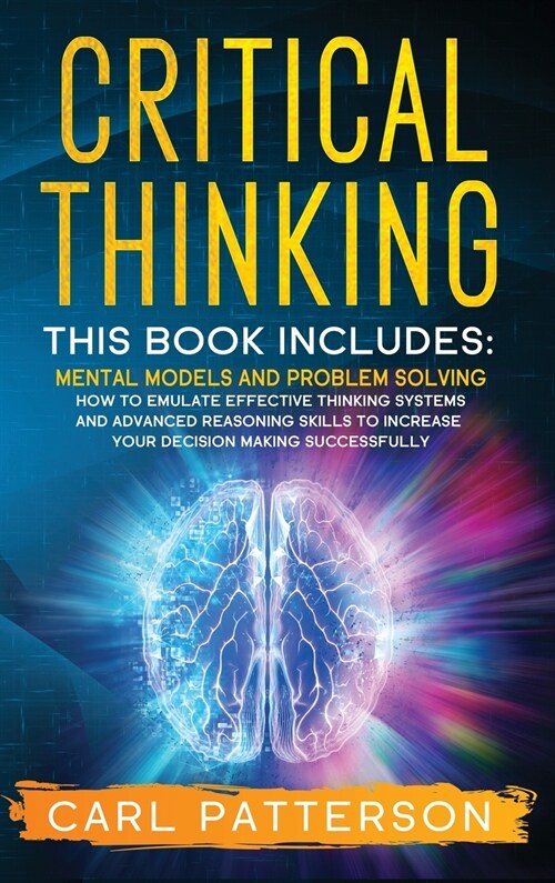 Critical Thinking: This book includes: Mental Models and Problem Solving. How to Emulate Effective Thinking Systems and Advanced Reasonin (Hardcover)