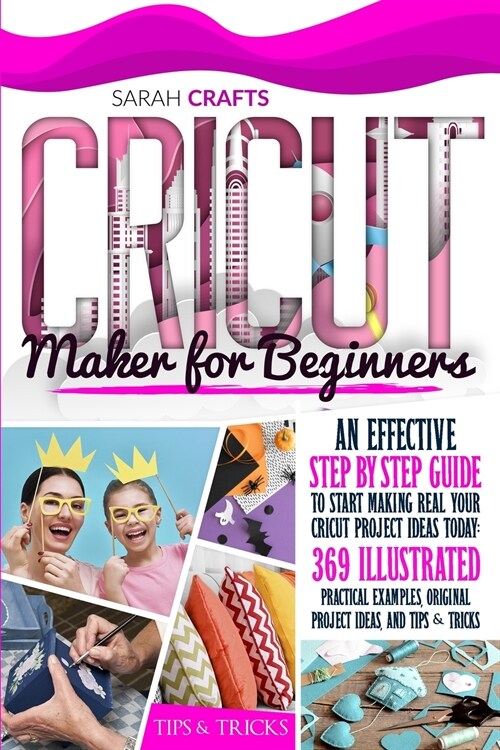 Cricut Maker For Beginners: An Effective Step-by-step Guide to Start Making Real Your Cricut Project Ideas Today: 369 Illustrated Practical Exampl (Paperback)