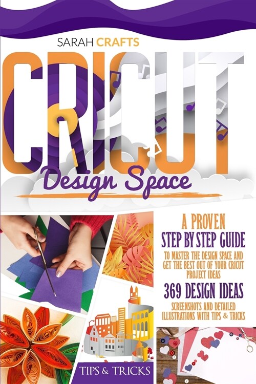 Cricut Design Space: A Proven Step-by-step to Master the Design Space and Get the Best Out of Your Cricut Project Ideas. 369 Design Ideas, (Paperback)