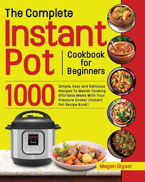 The Complete Instant Pot Cookbook for Beginners: 1000 Simple, Easy and Delicious Recipes To Master Cooking Effortless Meals With Your Pressure Cooker (Paperback)