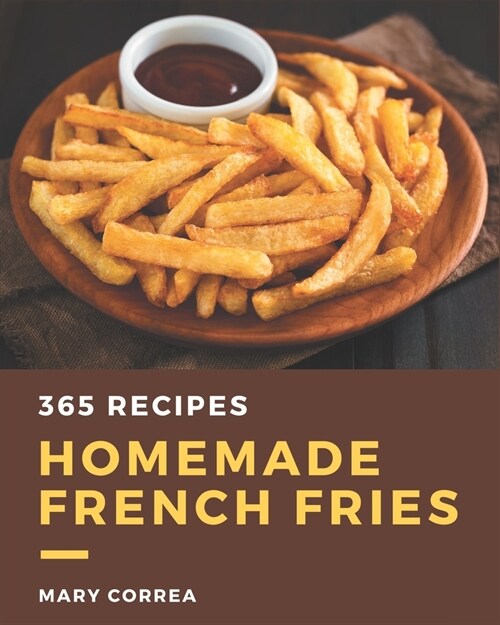 365 Homemade French Fries Recipes: Unlocking Appetizing Recipes in The Best French Fries Cookbook! (Paperback)
