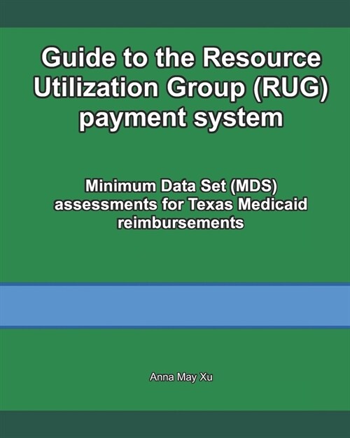 Guide to the Resource Utilization Group (RUG) payment system: Minimum Data Set (MDS) assessments for Texas Medicaid reimbursements (Paperback)