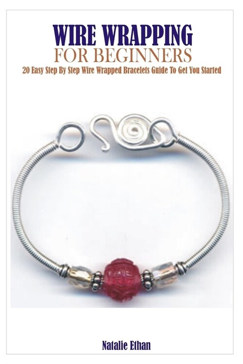 Wire Wrapping for Beginners: 20 Easy Step By Step Wire Wrapped Bracelets Guide To Get You Started (Paperback)