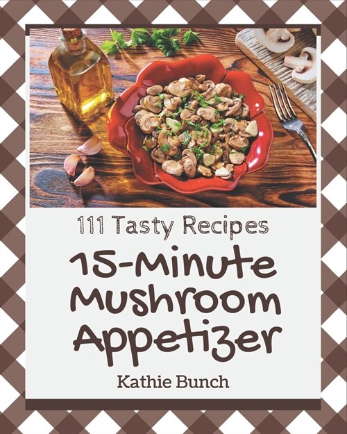 111 Tasty 15-Minute Mushroom Appetizer Recipes: 15-Minute Mushroom Appetizer Cookbook - Where Passion for Cooking Begins (Paperback)