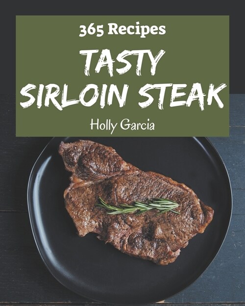 365 Tasty Sirloin Steak Recipes: From The Sirloin Steak Cookbook To The Table (Paperback)