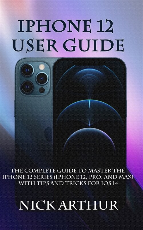 iPhone 12 User Guide: The Complete Guide to Master the iPhone 12 Series (iPhone 12, Pro, and Max) With Tips and Tricks For iOS 14 (Paperback)