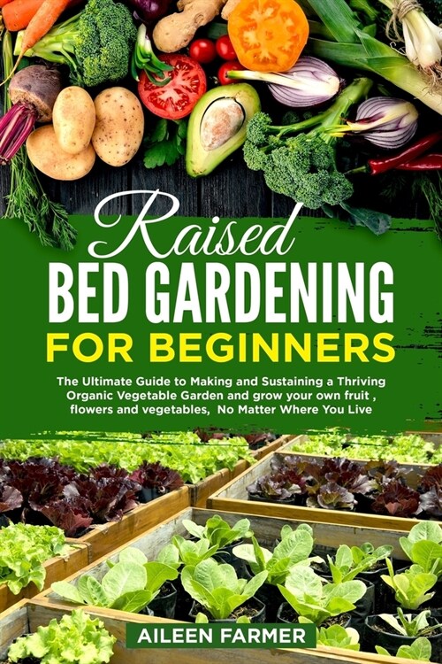 Raised Bed Gardening for Beginners: The Ultimate Guide to Making and Sustaining a Thriving Organic Vegetable Garden and grow your own fruit, flowers a (Paperback)