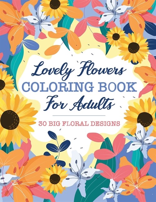 Lovely Flowers Coloring Book For Adults: 30 Big Floral Designs of Real Flowers Including Sunflowers, Daisies, Violets, Lilies, Roses and More! (Paperback)