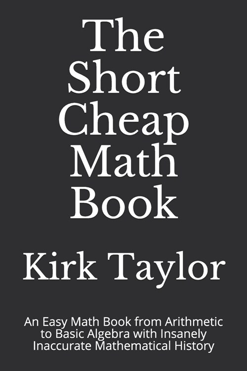 The Short Cheap Math Book: An Easy Math Book from Arithmetic to Basic Algebra with Insanely Inaccurate Mathematical History (Paperback)