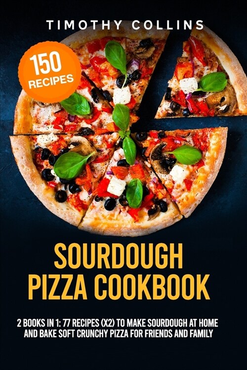 Sourdough Pizza Cookbook: 2 Books In 1: 77 Recipes (x2) To Make Sourdough At Home And Bake Soft Crunchy Pizza For Friends And Family (Paperback)