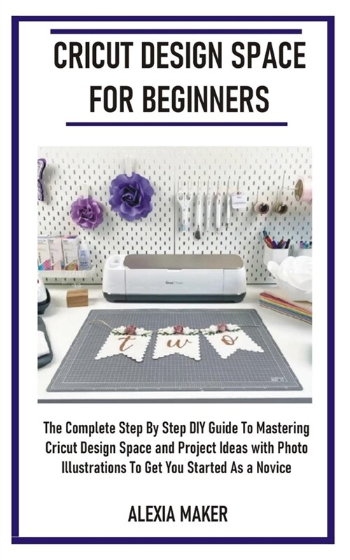 Cricut Design Space for Beginners: The Complete Step By Step DIY Guide To Mastering Cricut Design Space And Project Ideas with Photo Illustrations To (Paperback)