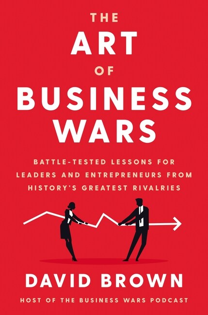The Art of Business Wars: Battle-Tested Lessons for Leaders and Entrepreneurs from Historys Greatest Rivalries (Hardcover)