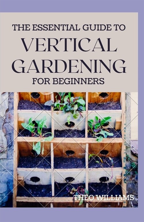 The Essential Guide to Vertical Gardening for Beginners: The Guide To Growing Your Plants Successfully Wherever You Are living (Paperback)