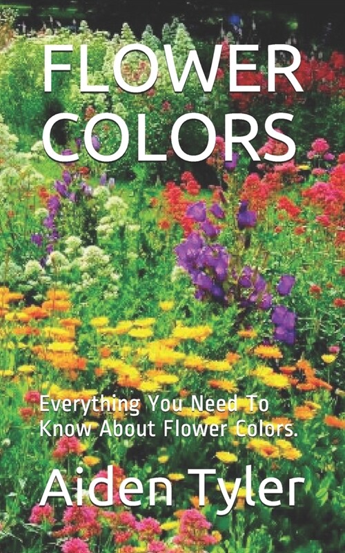 Flower Colors: Everything You Need To Know About Flower Colors. (Paperback)