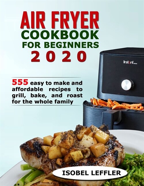Air Fryer Cookbook for Beginners 2020: 555 easy to make and affordable recipes to grill, bake, and roast for the whole family (Paperback)