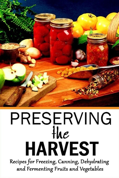 Preserving the Harvest: Recipes for Freezing, Canning, Dehydrating and Fermenting Fruits and Vegetables: Gift Ideas for Holiday (Paperback)