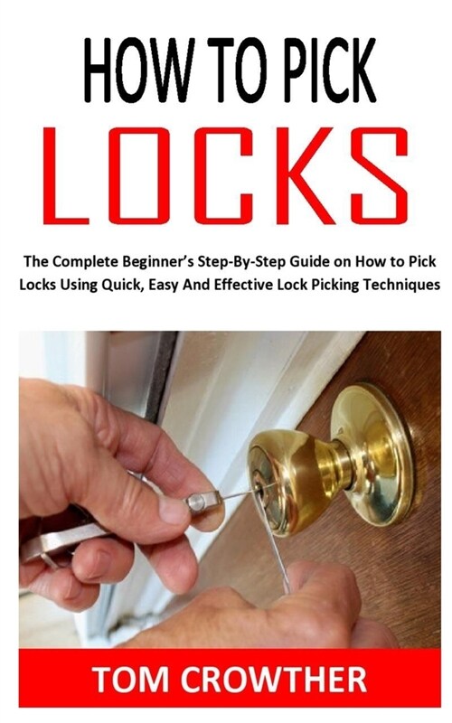 How to Pick Locks: The Complete Beginners Step-By-Step Guide on How to Pick Locks Using Quick, Easy And Effective Lock Picking Technique (Paperback)