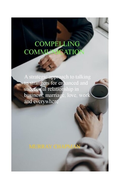 Compelling Communication: A Strategic Approach to Talking to Strangers for Enhanced and Successful Relationship in Business, Marriage, Love, Wor (Paperback)