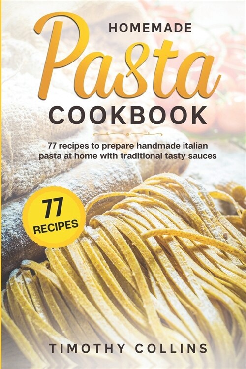 Homemade Pasta Cookbook: 77 Recipes To Prepare Handmade Italian Pasta At Home With Traditional Tasty Sauces (Paperback)