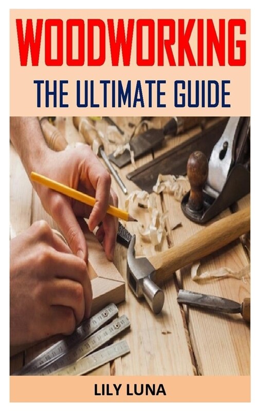 Woodworking the Ultimate Guide: Discover the complete guides on everything you need to know about woodworking (Paperback)