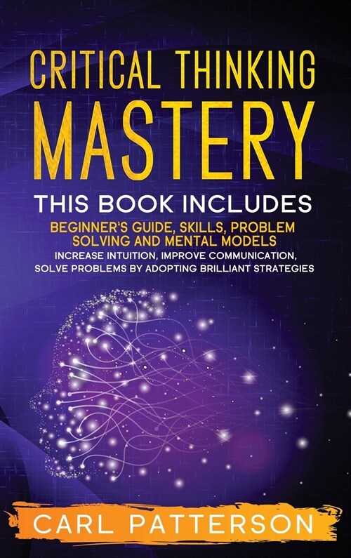 Critical Thinking Mastery: This book includes Beginners Guide, Skills, Problem Solving and Mental Models. Increase Intuition, Improve Communicat (Hardcover)