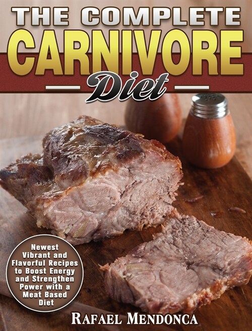 The Complete Carnivore Diet: Newest Vibrant and Flavorful Recipes to Boost Energy and Strengthen Power with a Meat Based Diet (Hardcover)