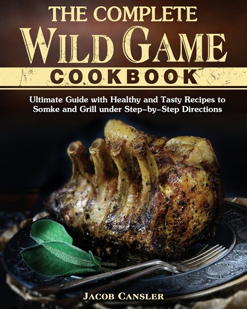 The Complete Wild Game Cookbook: Ultimate Guide with Healthy and Tasty Recipes to Somke and Grill under Step-by-Step Directions (Paperback)