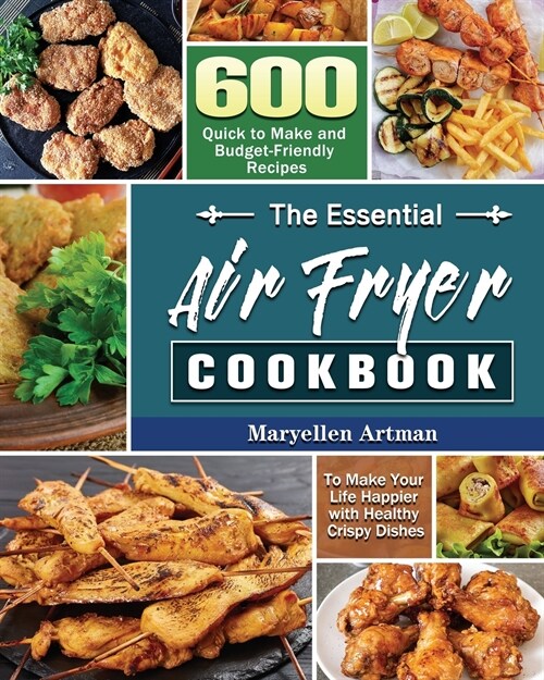 The Essential Air Fryer Cookbook: 600 Quick to Make and Budget-Friendly Recipes to Make Your Life Happier with Healthy Crispy Dishes (Paperback)