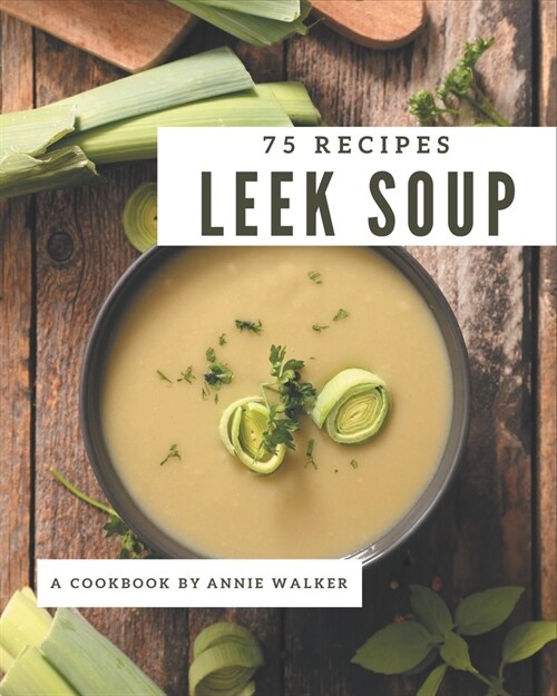 75 Leek Soup Recipes: A Leek Soup Cookbook from the Heart! (Paperback)