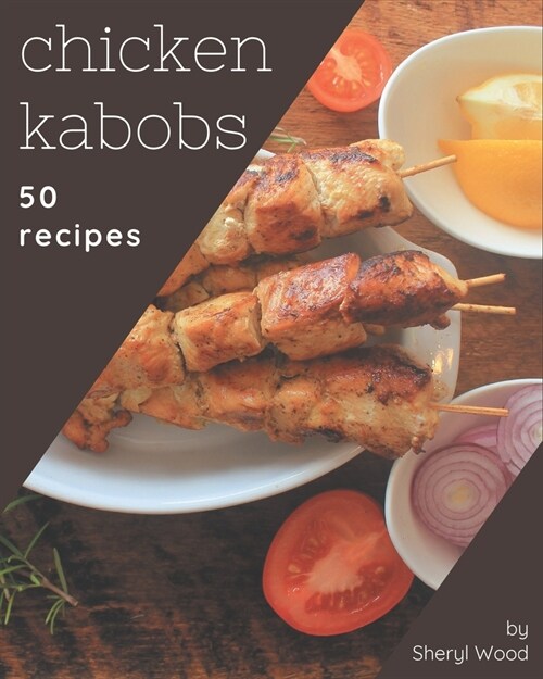 50 Chicken Kabobs Recipes: The Highest Rated Chicken Kabobs Cookbook You Should Read (Paperback)