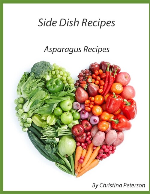 Side Dish Recipes Asparagus Recipes: 29 Different recipes, With: Cheese, Bacon, Casserole, Potato, Ham, Eggs, Spaghetti, Sesame Seeds, Mushrooms (Paperback)