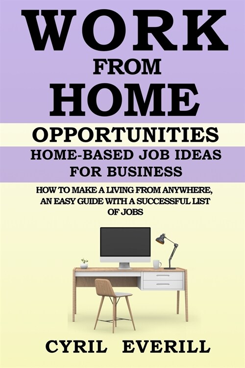 Work from Home Opportunities: Home Based Job Ideas For Business, How To Make A Living From Anywhere, An Easy Guide With A Successful List Of Jobs (Paperback)