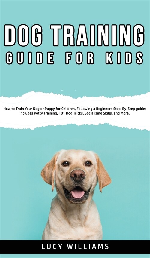 Dog Training Guide for Kids: How to Train Your Dog or Puppy for Children, Following a Beginners Step-By-Step guide: Includes Potty Training, 101 Do (Hardcover)