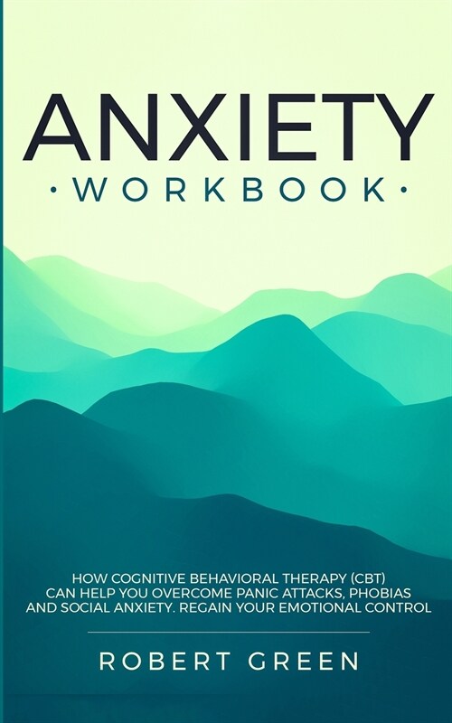 Anxiety Workbook: How Cognitive Behavioral Therapy (Cbt) Can Help You Overcome Panic Attacks, Phobias and Social Axiety. Regain Your Emo (Paperback)