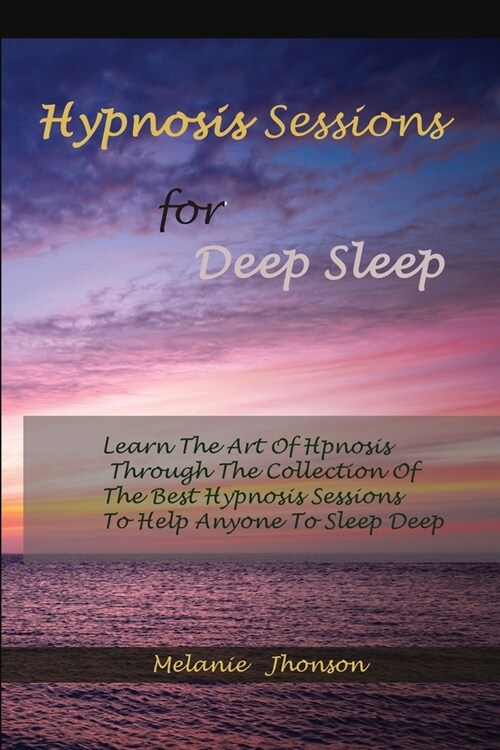Hypnosis sessions for deep sleep: Learn The Art Of Hpnosis Through The Collection Of The Best Hypnosis Sessions To Help Anyone To Sleep Deep (Paperback)