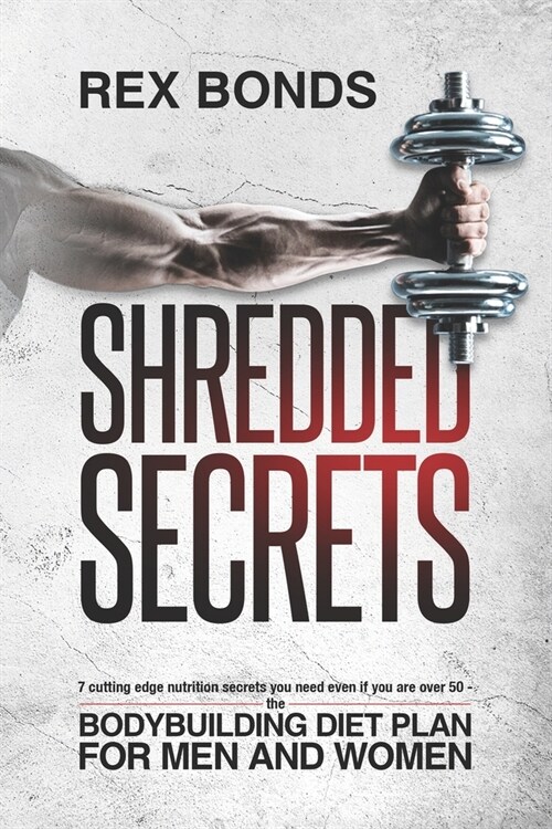 Shredded Secrets: 7 Cutting Edge Nutrition Secrets You Need Even If You Are Over 50 The Bodybuilding Diet Plan For Men and Women (Paperback)