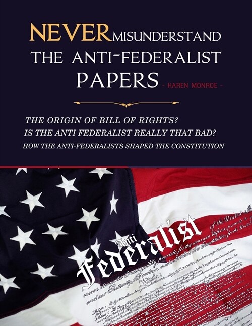 Never Misunderstand The Anti-Federalist Papers: The Origin Of Bill of Rights? Is the Anti Federalist Really That Bad? How The Anti-Federalists Shaped (Paperback)