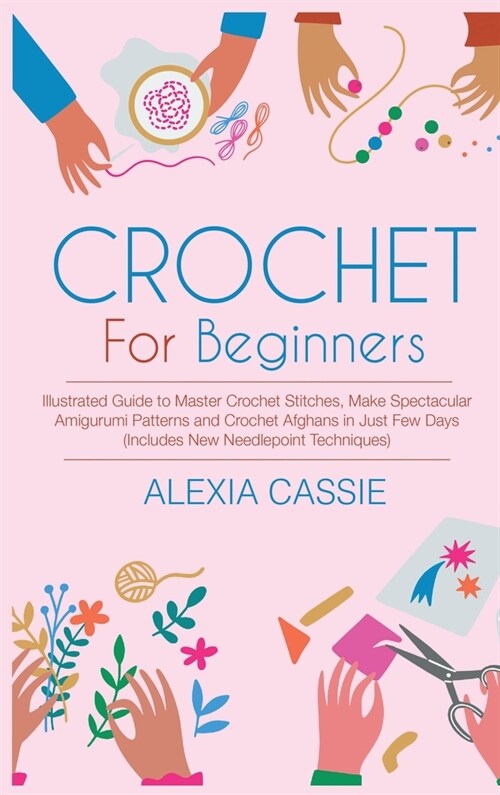 Crochet For Beginners: Illustrated Guide to Master Crochet Stitches, Make Spectacular Amigurumi Patterns and Crochet Afghans in Just Few Days (Hardcover)