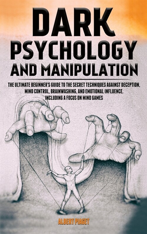 Dark Psychology and Manipulation: The Ultimate Beginners Guide to the Secret Techniques Against Deception, Mind Control, Brainwashing, and Emotional (Hardcover)