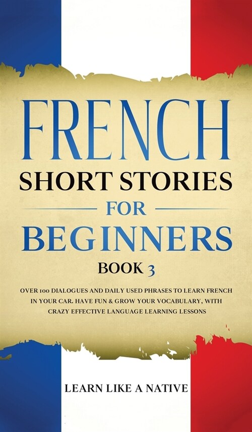 French Short Stories for Beginners Book 3: Over 100 Dialogues and Daily Used Phrases to Learn French in Your Car. Have Fun & Grow Your Vocabulary, wit (Hardcover)