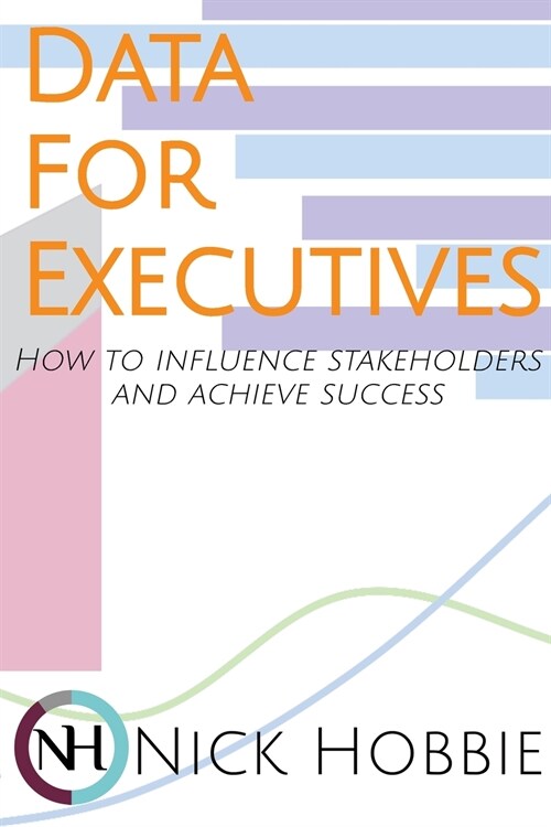 Data For Executives: How to Influence Stakeholders and Achieve Success (Paperback)