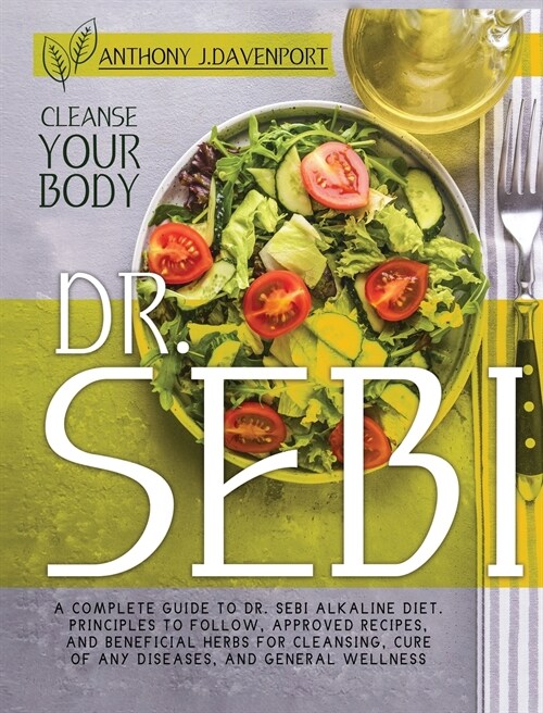 Dr Sebi: A Complete Guide to Dr. Sebi Alkaline Diet. Principles to Follow, Approved Recipes, and Beneficial Herbs for Cleansing (Hardcover)