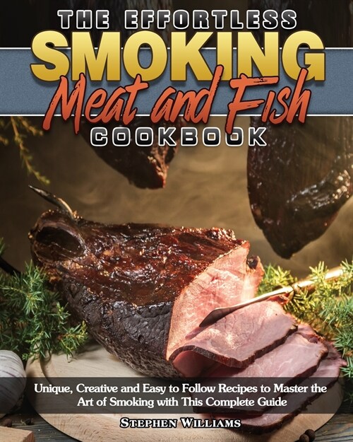 The Effortless Smoking Meat and Fish Cookbook: Unique, Creative and Easy to Follow Recipes to Master the Art of Smoking with This Complete Guide (Paperback)