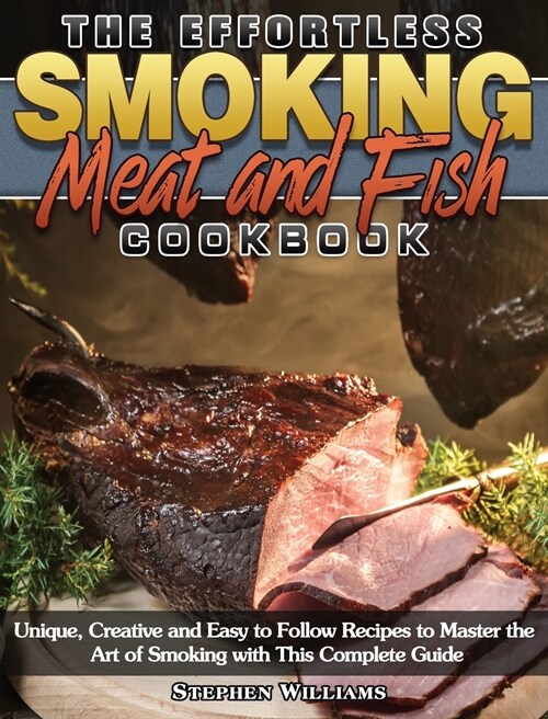 The Effortless Smoking Meat and Fish Cookbook: Unique, Creative and Easy to Follow Recipes to Master the Art of Smoking with This Complete Guide (Hardcover)