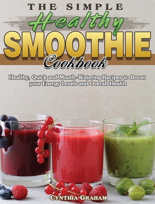 The Simple Healthy Smoothie Cookbook: Healthy, Quick and Mouth-Watering Recipes to Boost your Energy Levels and Overall Health (Hardcover)