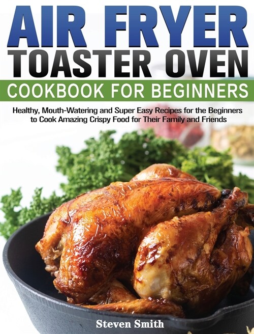 Air Fryer Toaster Oven Cookbook for Beginners: Healthy, Mouth-Watering and Super Easy Recipes for the Beginners to Cook Amazing Crispy Food for Their (Hardcover)