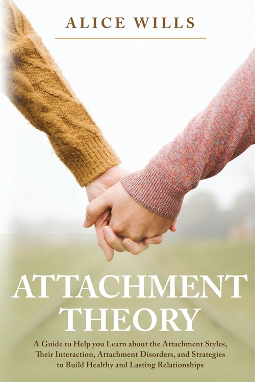 Attachment Theory: A Guide to Help you Learn about the Attachment Styles, Their Interaction, Attachment Disorders, and Strategies to Buil (Paperback)