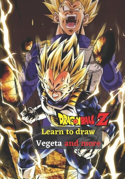 Learn to draw Vegeta and more Dragon Ball Z: The Step By Step Guide To Drawing 11 Amazing Dragon Ball Z Characters Easily - For Kids and Adults (Paperback)