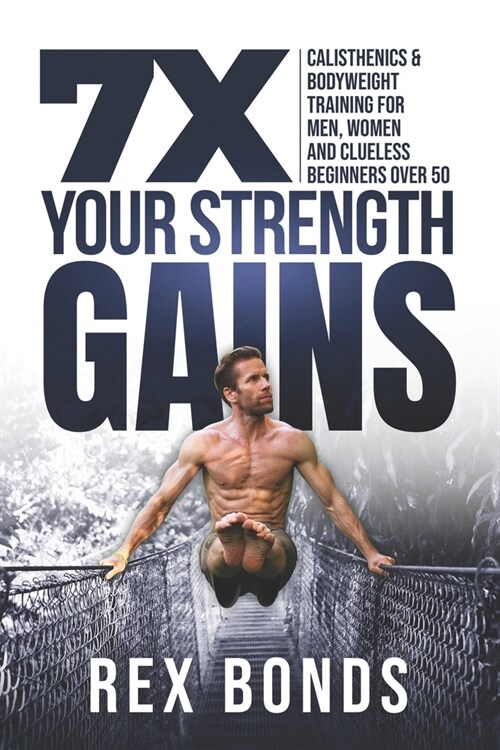 7X Your Strength Gains: Calisthenics & Bodyweight Training For Men, Women, And Clueless Beginners Over 50 (Paperback)