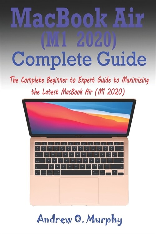 MacBook Air (M1 2020) Complete Guide: The Complete Beginner to Expert Guide to Maximizing the Latest MacBook Air (M1 2020) (Paperback)